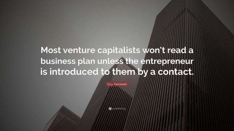 Guy Kawasaki Quote: “Most venture capitalists won’t read a business plan unless the entrepreneur is introduced to them by a contact.”