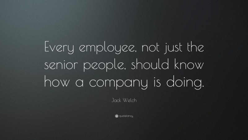 Jack Welch Quote: “Every employee, not just the senior people, should know how a company is doing.”