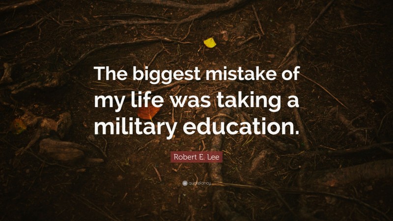 Robert E. Lee Quote: “The biggest mistake of my life was taking a military education.”