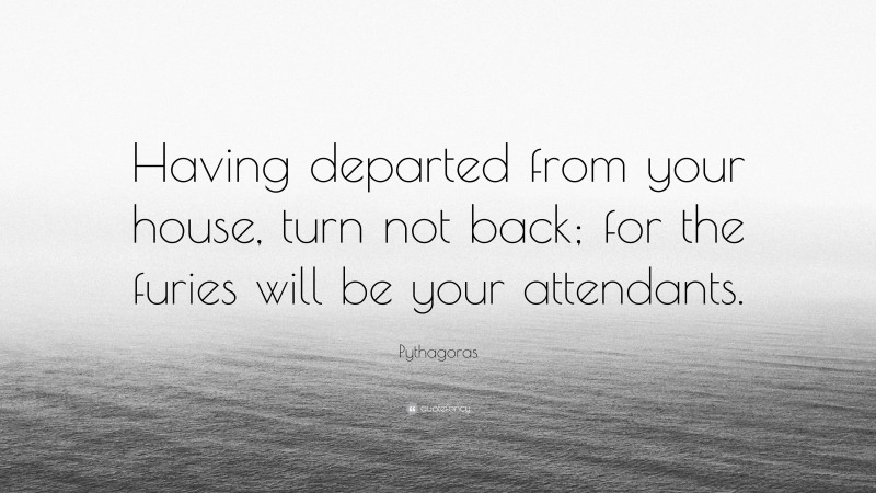 Pythagoras Quote: “Having departed from your house, turn not back; for the furies will be your attendants.”