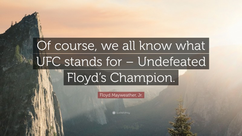 Floyd Mayweather, Jr. Quote: “Of course, we all know what UFC stands for – Undefeated Floyd’s Champion.”