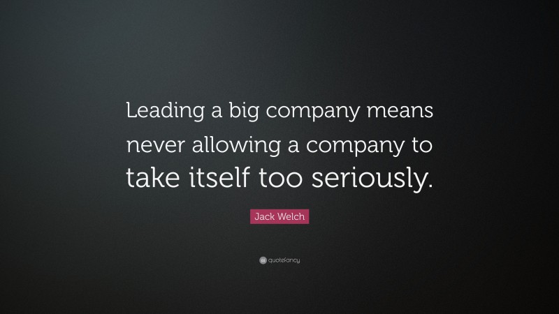 Jack Welch Quote: “Leading a big company means never allowing a company to take itself too seriously.”