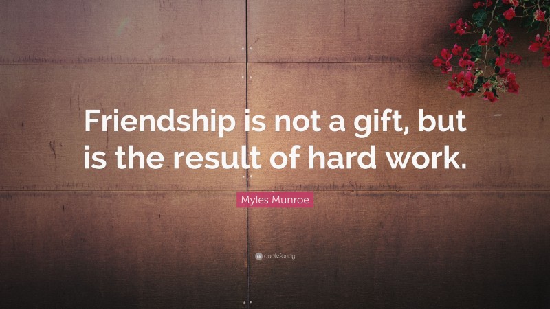 Myles Munroe Quote: “Friendship is not a gift, but is the result of hard work.”