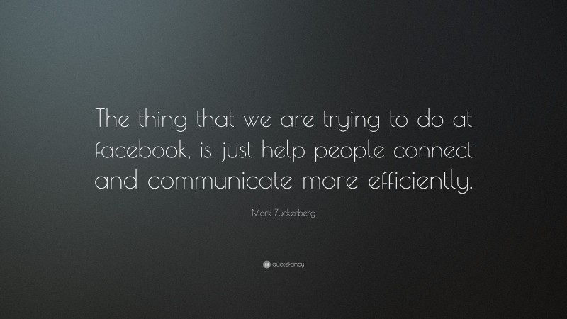 Mark Zuckerberg Quote: “The thing that we are trying to do at facebook, is just help people connect and communicate more efficiently.”