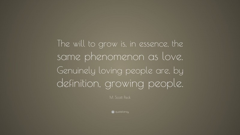 M. Scott Peck Quote: “The will to grow is, in essence, the same phenomenon as love. Genuinely loving people are, by definition, growing people.”