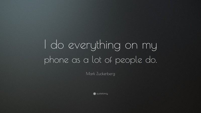 Mark Zuckerberg Quote: “I do everything on my phone as a lot of people do.”