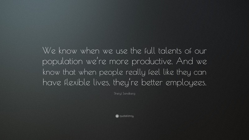 Sheryl Sandberg Quote: “We know when we use the full talents of our population we’re more productive. And we know that when people really feel like they can have flexible lives, they’re better employees.”