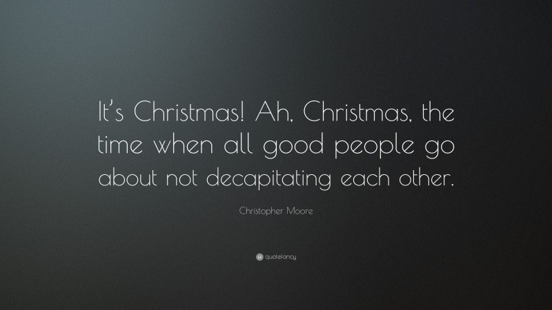 Christopher Moore Quote: “It’s Christmas! Ah, Christmas, the time when all good people go about not decapitating each other.”