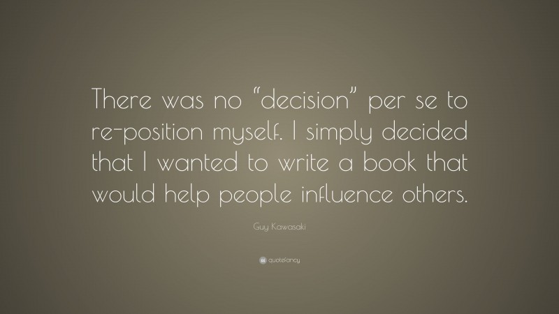Guy Kawasaki Quote: “There was no “decision” per se to re-position myself. I simply decided that I wanted to write a book that would help people influence others.”