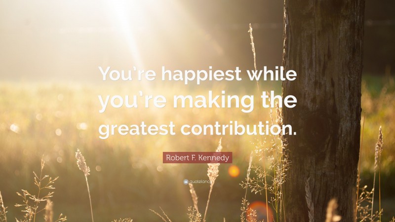 Robert F. Kennedy Quote: “You’re happiest while you’re making the greatest contribution.”