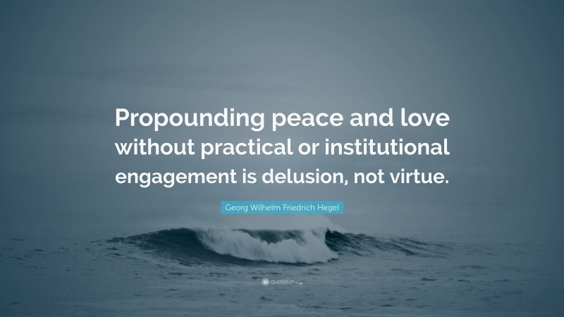 Georg Wilhelm Friedrich Hegel Quote: “Propounding peace and love without practical or institutional engagement is delusion, not virtue.”