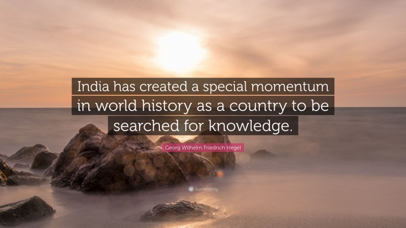 Georg Wilhelm Friedrich Hegel Quote: “India has created a special momentum in world history as a country to be searched for knowledge.”