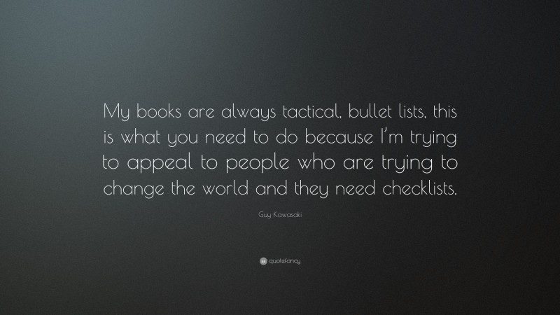 Guy Kawasaki Quote: “My books are always tactical, bullet lists, this is what you need to do because I’m trying to appeal to people who are trying to change the world and they need checklists.”