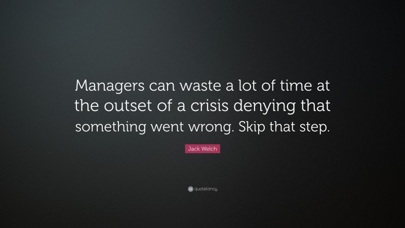 Jack Welch Quote: “Managers can waste a lot of time at the outset of a crisis denying that something went wrong. Skip that step.”