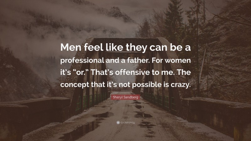 Sheryl Sandberg Quote: “Men feel like they can be a professional and a father. For women it’s “or.” That’s offensive to me. The concept that it’s not possible is crazy.”