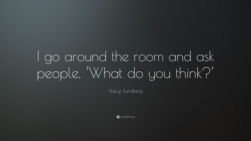 Sheryl Sandberg Quote: “I go around the room and ask people, ‘What do you think?’”