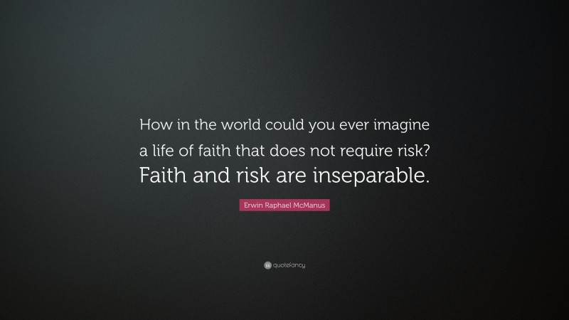 Erwin Raphael McManus Quote: “How in the world could you ever imagine a life of faith that does not require risk? Faith and risk are inseparable.”