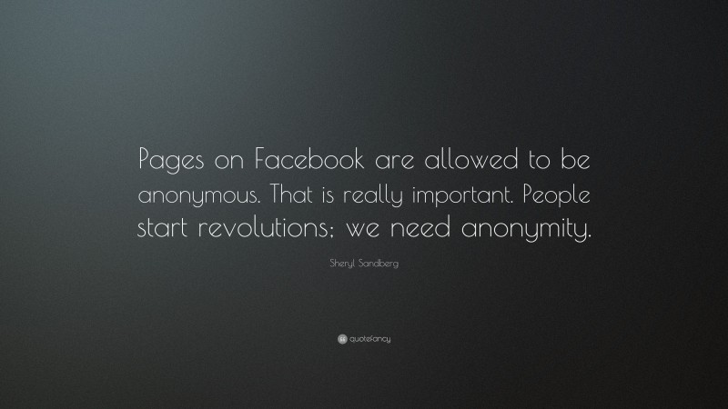 Sheryl Sandberg Quote: “Pages on Facebook are allowed to be anonymous. That is really important. People start revolutions; we need anonymity.”