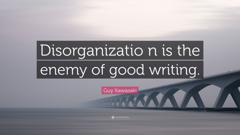 Guy Kawasaki Quote: “Disorganizatio n is the enemy of good writing.”