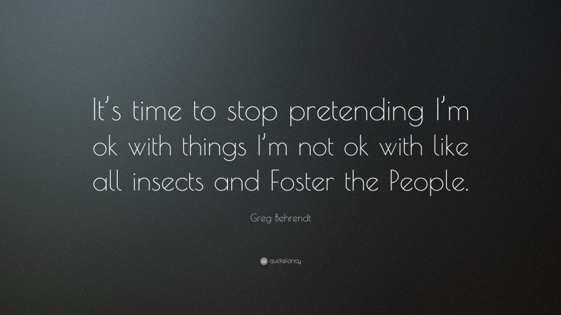 Greg Behrendt Quote: “It’s time to stop pretending I’m ok with things I’m not ok with like all insects and Foster the People.”