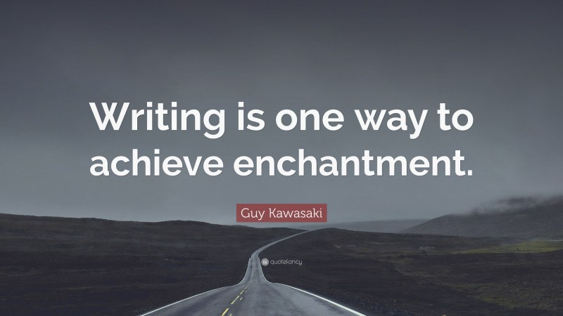Guy Kawasaki Quote: “Writing is one way to achieve enchantment.”