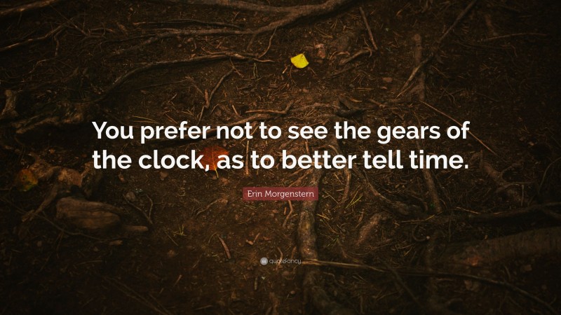 Erin Morgenstern Quote: “You prefer not to see the gears of the clock, as to better tell time.”