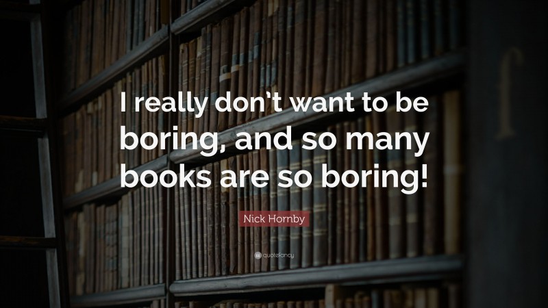 Nick Hornby Quote: “I really don’t want to be boring, and so many books are so boring!”