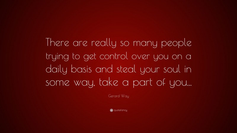 Gerard Way Quote: “There are really so many people trying to get control over you on a daily basis and steal your soul in some way, take a part of you...”