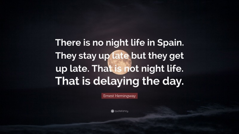 Ernest Hemingway Quote: “There is no night life in Spain. They stay up late but they get up late. That is not night life. That is delaying the day.”