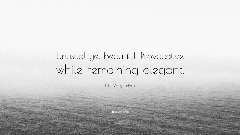 Erin Morgenstern Quote: “Unusual yet beautiful. Provocative while remaining elegant.”