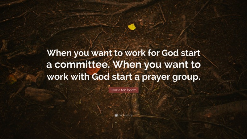 Corrie ten Boom Quote: “When you want to work for God start a committee. When you want to work with God start a prayer group.”