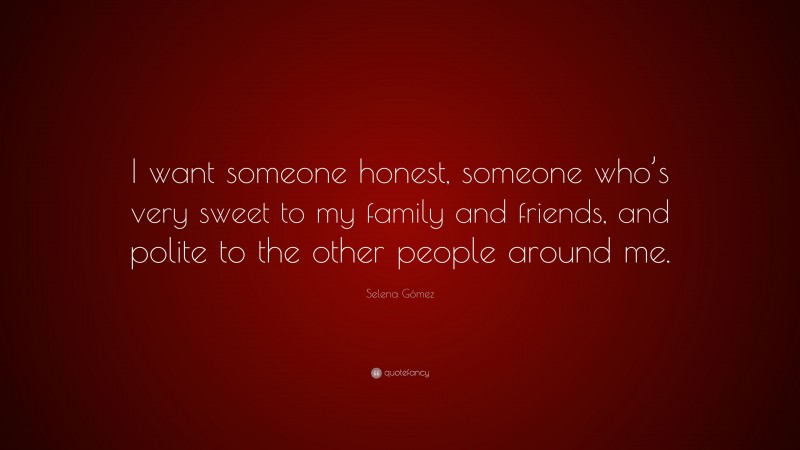 Selena Gómez Quote: “I want someone honest, someone who’s very sweet to my family and friends, and polite to the other people around me.”
