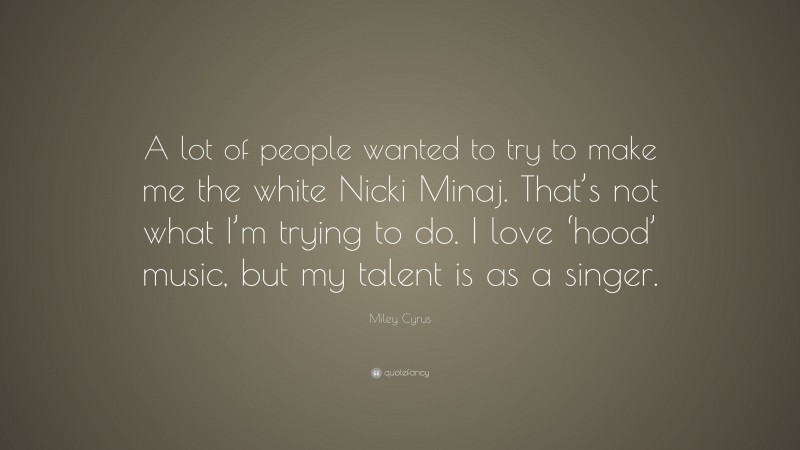 Miley Cyrus Quote: “A lot of people wanted to try to make me the white Nicki Minaj. That’s not what I’m trying to do. I love ‘hood’ music, but my talent is as a singer.”