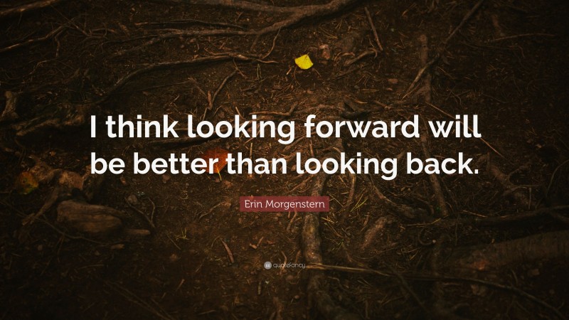 Erin Morgenstern Quote: “I think looking forward will be better than looking back.”