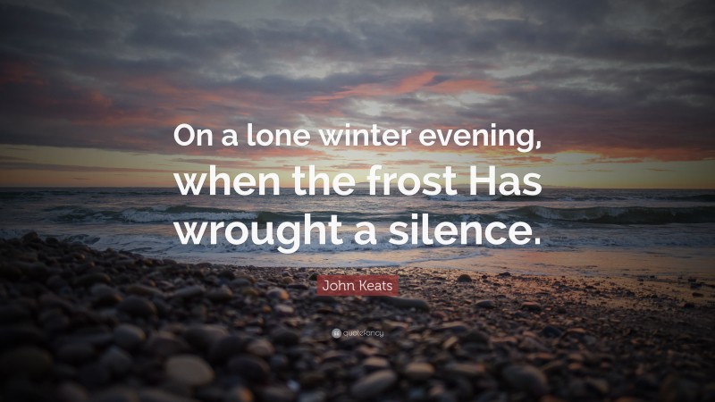 John Keats Quote: “On a lone winter evening, when the frost Has wrought a silence.”