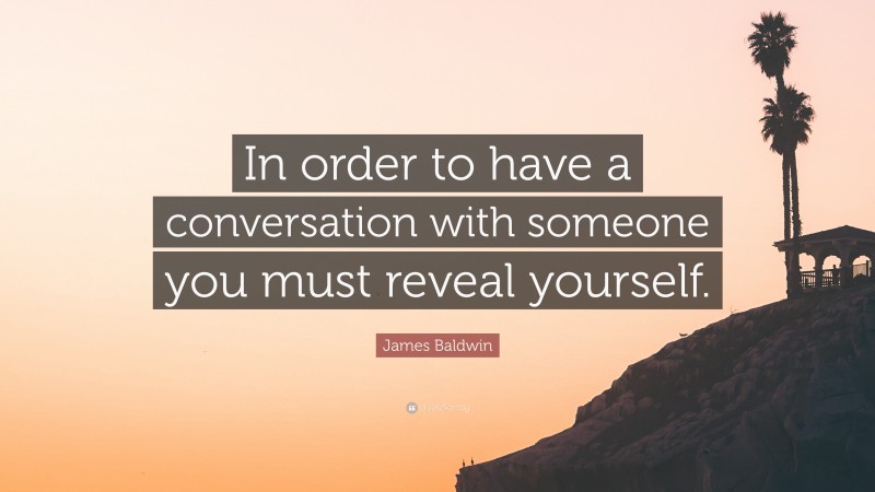 James Baldwin Quote: “In order to have a conversation with someone you must reveal yourself.”