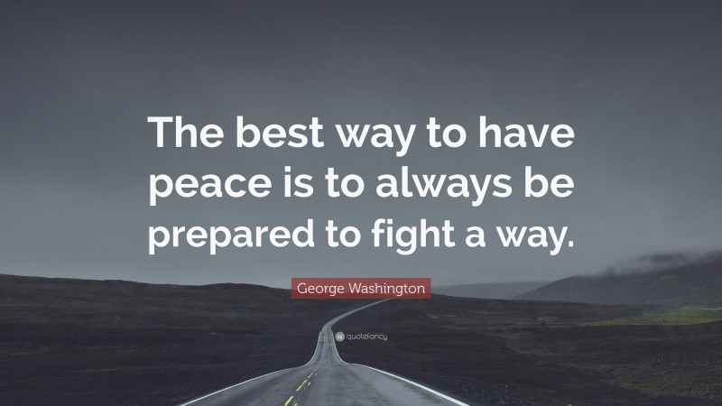 George Washington Quote: “The best way to have peace is to always be prepared to fight a way.”