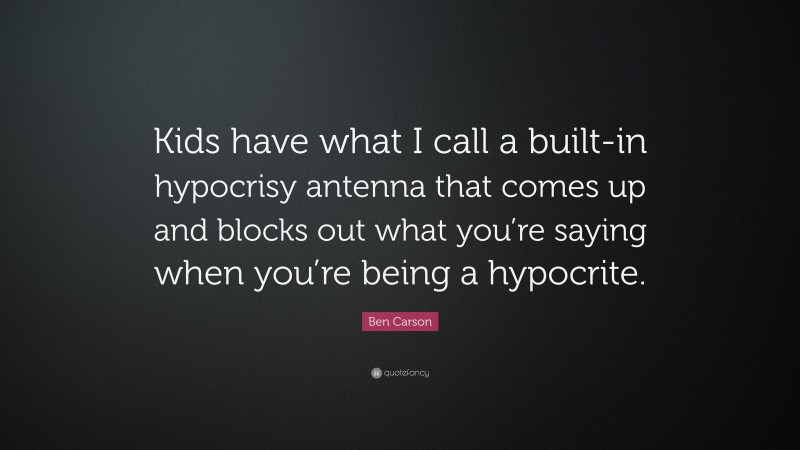 Ben Carson Quote: “Kids have what I call a built-in hypocrisy antenna that comes up and blocks out what you’re saying when you’re being a hypocrite.”