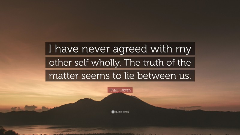 Khalil Gibran Quote: “I have never agreed with my other self wholly. The truth of the matter seems to lie between us.”