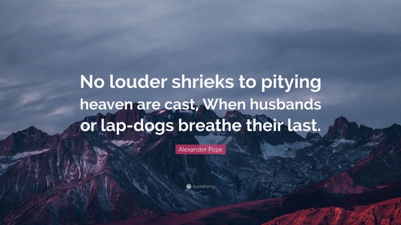 Alexander Pope Quote: “No louder shrieks to pitying heaven are cast, When husbands or lap-dogs breathe their last.”