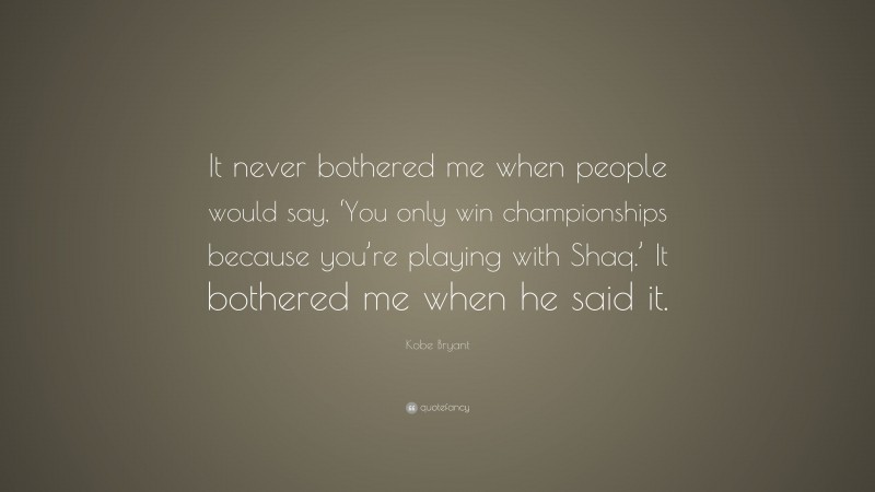 Kobe Bryant Quote: “It never bothered me when people would say, ‘You only win championships because you’re playing with Shaq.’ It bothered me when he said it.”