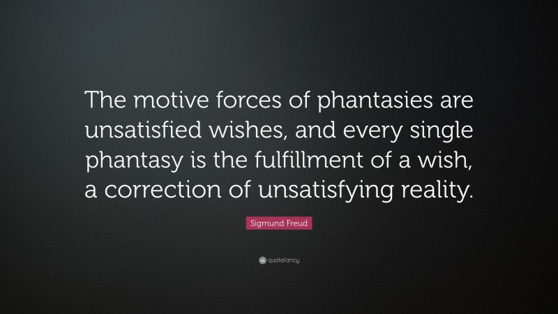Sigmund Freud Quote: “The motive forces of phantasies are unsatisfied wishes, and every single phantasy is the fulfillment of a wish, a correction of unsatisfying reality.”