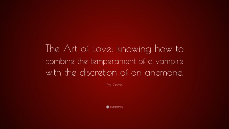 Emil Cioran Quote: “The Art of Love: knowing how to combine the temperament of a vampire with the discretion of an anemone.”