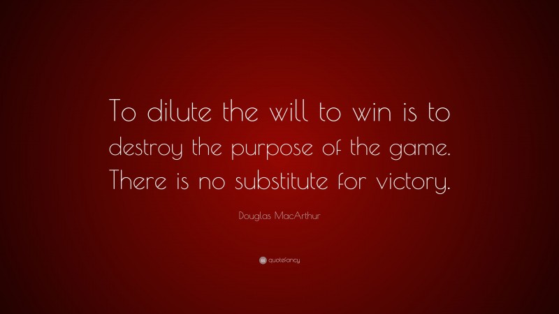 Douglas MacArthur Quote: “To dilute the will to win is to destroy the purpose of the game. There is no substitute for victory.”