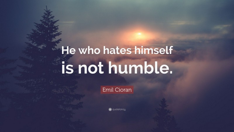 Emil Cioran Quote: “He who hates himself is not humble.”