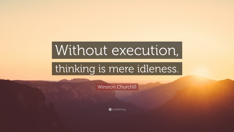 Winston Churchill Quote: “Without execution, thinking is mere idleness.”