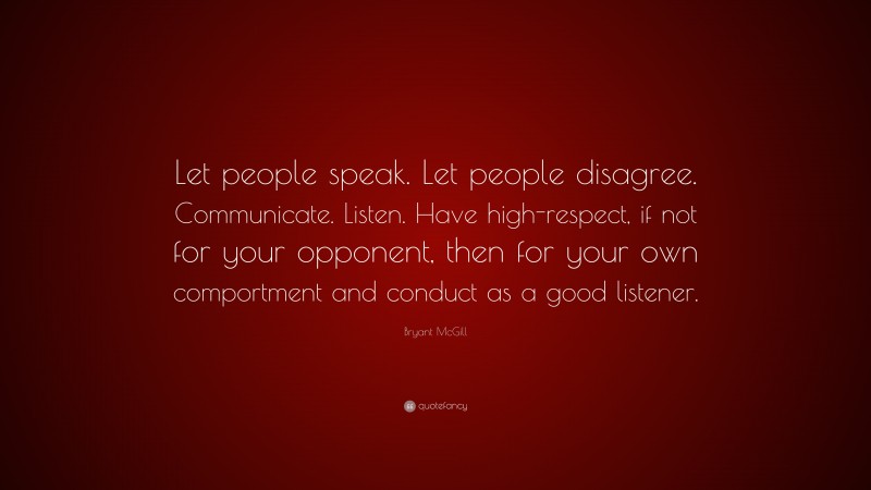 Bryant McGill Quote: “Let people speak. Let people disagree. Communicate. Listen. Have high-respect, if not for your opponent, then for your own comportment and conduct as a good listener.”