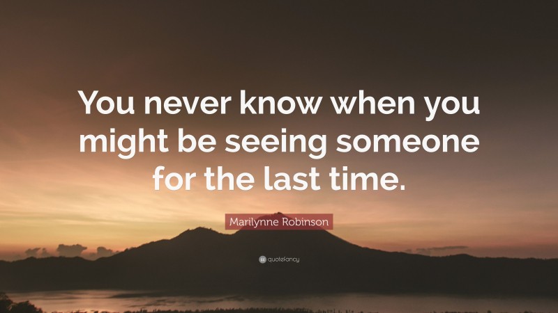 Marilynne Robinson Quote: “You never know when you might be seeing ...