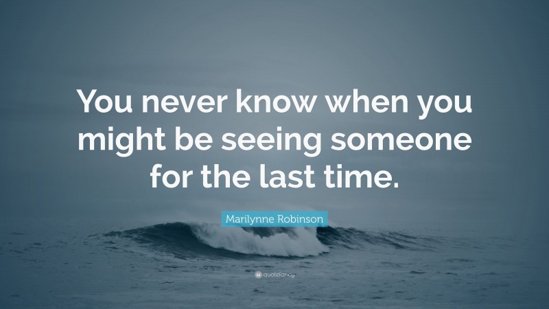 Marilynne Robinson Quote: “You never know when you might be seeing someone for the last time.”