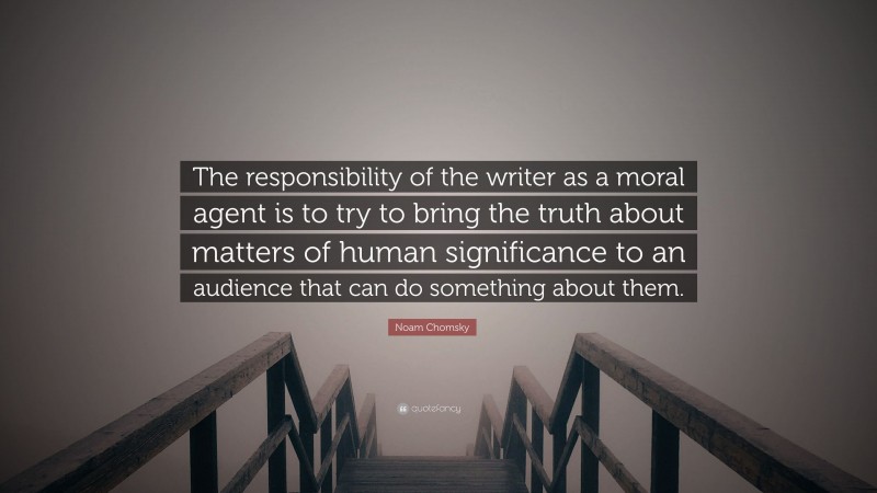Noam Chomsky Quote: “The responsibility of the writer as a moral agent is to try to bring the truth about matters of human significance to an audience that can do something about them.”